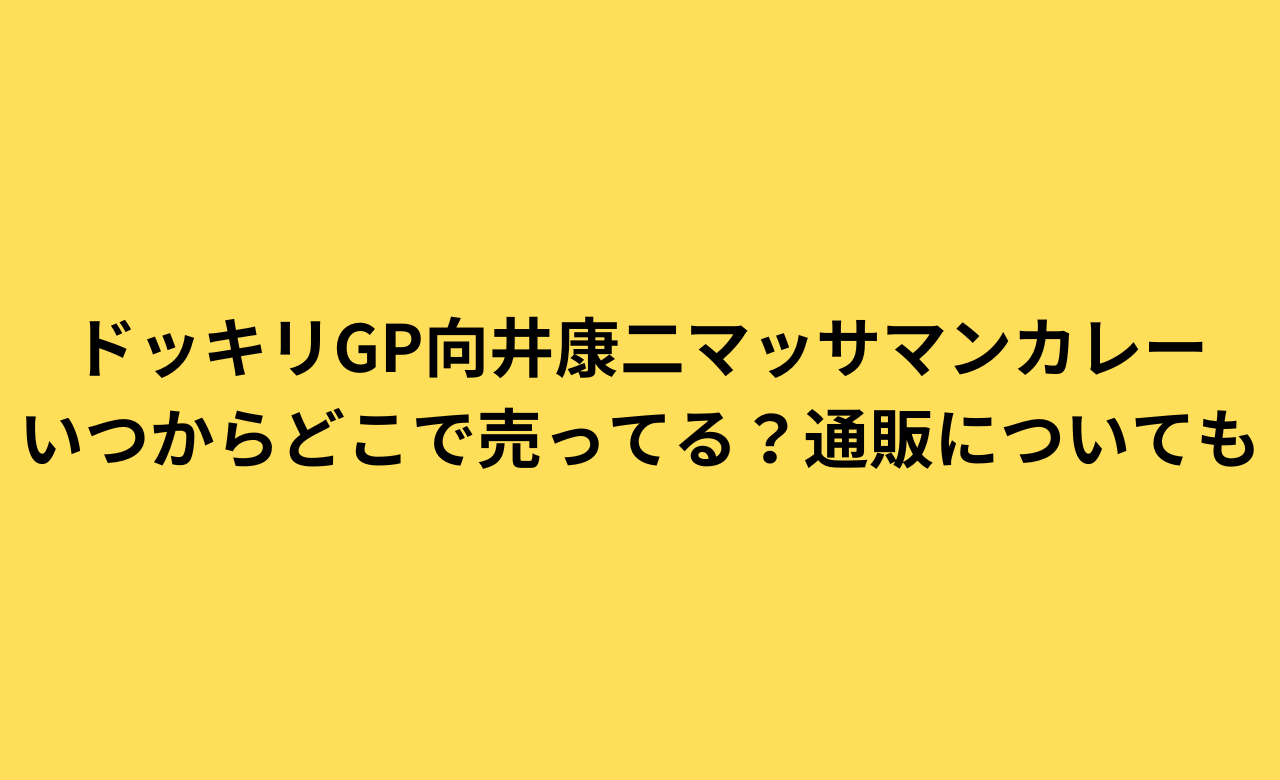 ﾄﾞｯｷﾘGP向井康二ﾏｯｻﾏﾝｶﾚｰいつからどこで売ってる?通販についても