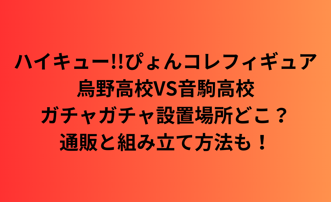 ﾊｲｷｭｰぴょんｺﾚﾌｨｷﾞｭｱ烏野VS音駒,ｶﾞﾁｬｶﾞﾁｬ設置場所どこ?通販と組み立て方法も!