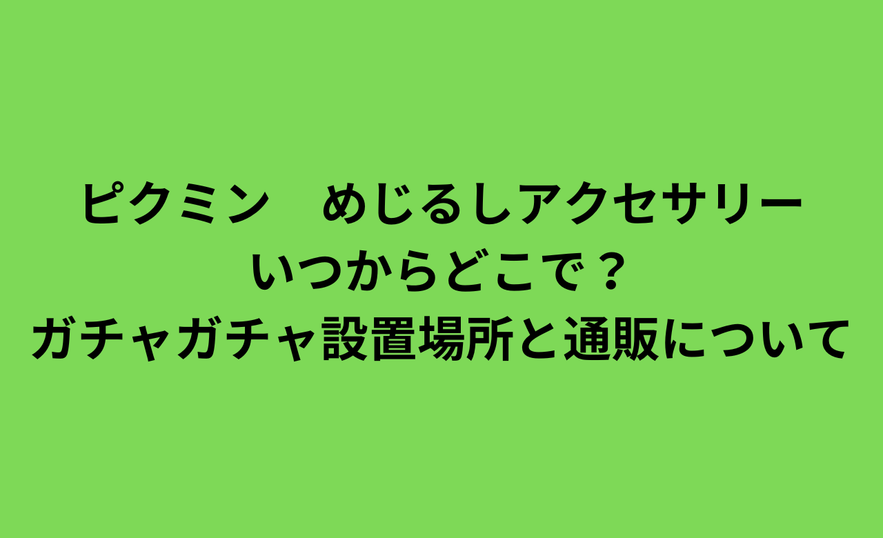 ﾋﾟｸﾐﾝめじるしｱｸｾｻﾘｰいつからどこで?ｶﾞﾁｬｶﾞﾁｬ設置場所と通販について